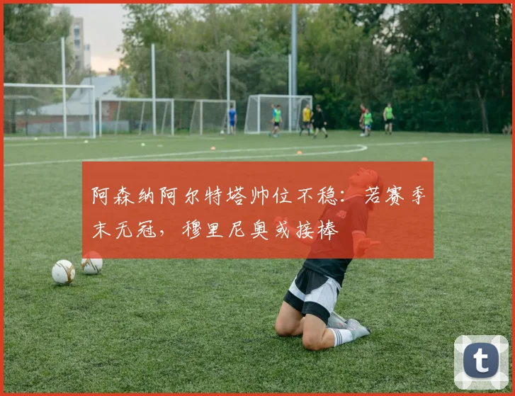 阿森纳阿尔特塔帅位不稳：若赛季末无冠，穆里尼奥或接棒