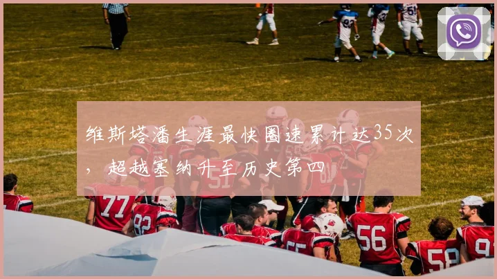 维斯塔潘生涯最快圈速累计达35次，超越塞纳升至历史第四