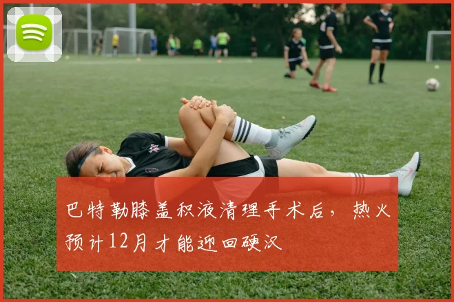 巴特勒膝盖积液清理手术后，热火预计12月才能迎回硬汉