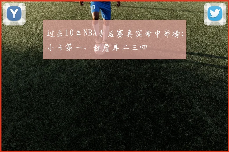 过去10年NBA季后赛真实命中率榜：小卡第一，杜詹库二三四
